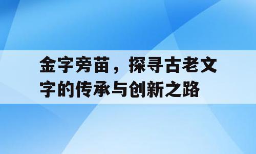 金字旁苗，探寻古老文字的传承与创新之路