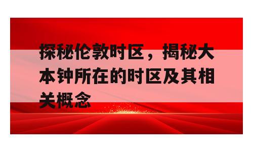 探秘伦敦时区，揭秘大本钟所在的时区及其相关概念
