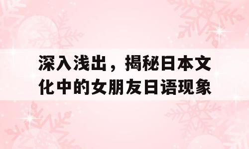 深入浅出，揭秘日本文化中的女朋友日语现象