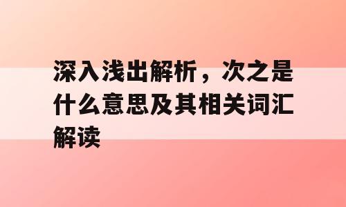 深入浅出解析，次之是什么意思及其相关词汇解读