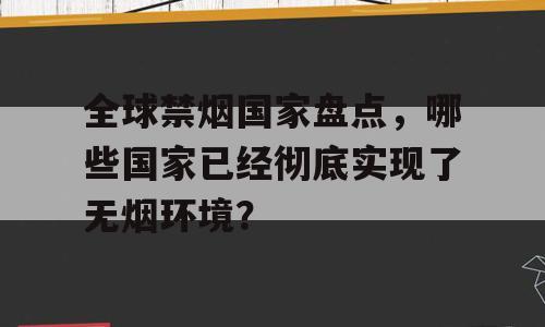 全球禁烟国家盘点，哪些国家已经彻底实现了无烟环境？