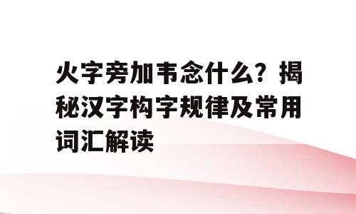 火字旁加韦念什么？揭秘汉字构字规律及常用词汇解读
