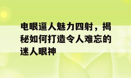 电眼逼人魅力四射，揭秘如何打造令人难忘的迷人眼神
