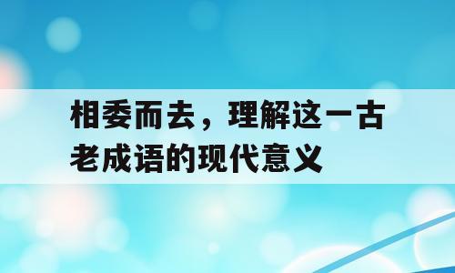 相委而去，理解这一古老成语的现代意义