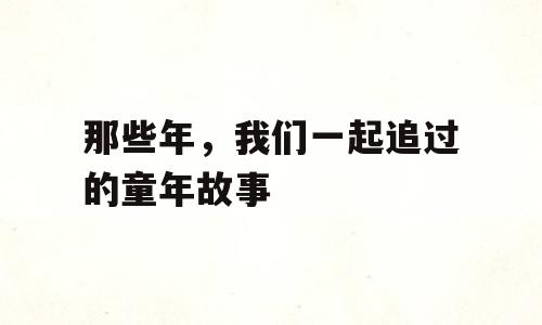那些年，我们一起追过的童年故事