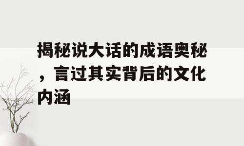 揭秘说大话的成语奥秘，言过其实背后的文化内涵