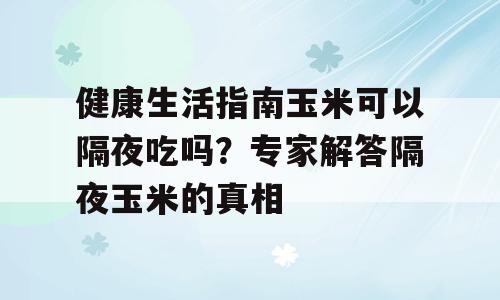 健康生活指南玉米可以隔夜吃吗？专家解答隔夜玉米的真相