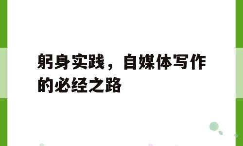 躬身实践，自媒体写作的必经之路