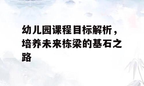 幼儿园课程目标解析，培养未来栋梁的基石之路
