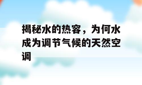 揭秘水的热容，为何水成为调节气候的天然空调