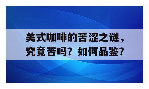 美式咖啡的苦涩之谜，究竟苦吗？如何品鉴？