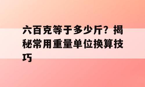 六百克等于多少斤？揭秘常用重量单位换算技巧