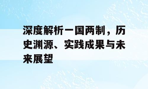 深度解析一国两制，历史渊源、实践成果与未来展望