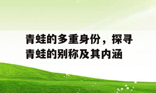 青蛙的多重身份，探寻青蛙的别称及其内涵