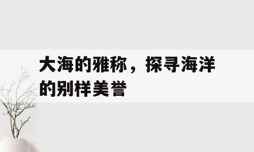 大海的雅称，探寻海洋的别样美誉
