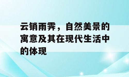 云销雨霁，自然美景的寓意及其在现代生活中的体现