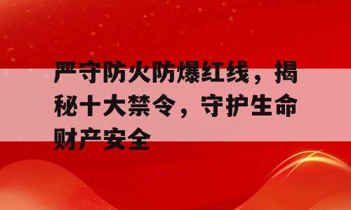 严守防火防爆红线，揭秘十大禁令，守护生命财产安全
