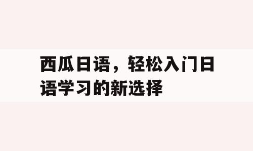 西瓜日语，轻松入门日语学习的新选择