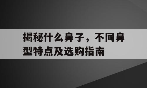 揭秘什么鼻子，不同鼻型特点及选购指南