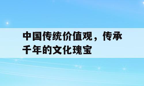 中国传统价值观，传承千年的文化瑰宝