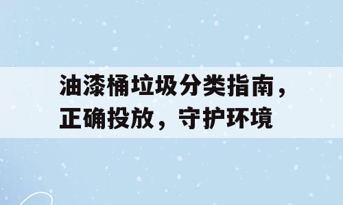 油漆桶垃圾分类指南，正确投放，守护环境