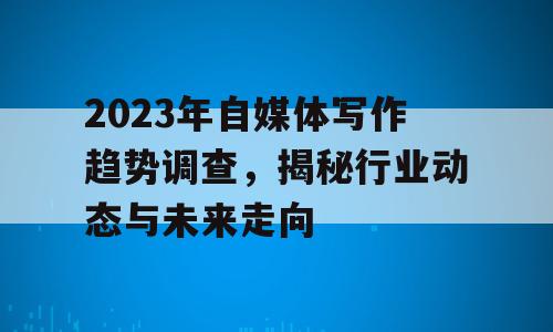 2023年自媒体写作趋势调查，揭秘行业动态与未来走向