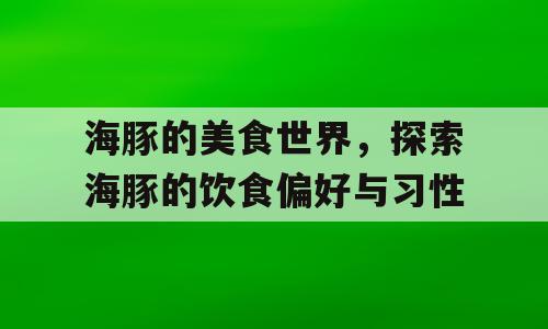 海豚的美食世界，探索海豚的饮食偏好与习性