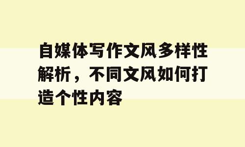 自媒体写作文风多样性解析，不同文风如何打造个性内容