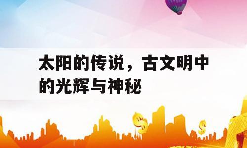 太阳的传说，古文明中的光辉与神秘