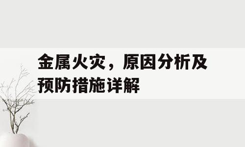 金属火灾，原因分析及预防措施详解