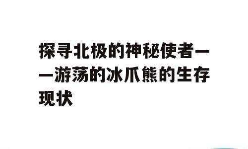 探寻北极的神秘使者——游荡的冰爪熊的生存现状