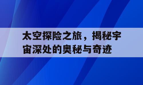 太空探险之旅，揭秘宇宙深处的奥秘与奇迹