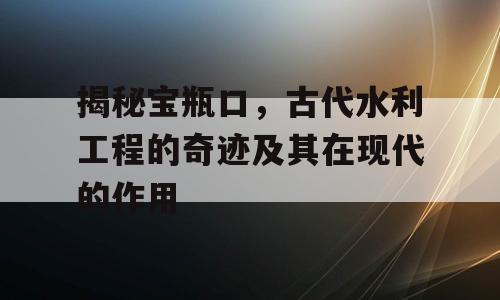揭秘宝瓶口，古代水利工程的奇迹及其在现代的作用