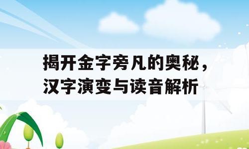 揭开金字旁凡的奥秘，汉字演变与读音解析