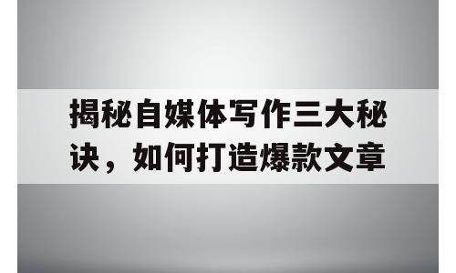 揭秘自媒体写作三大秘诀，如何打造爆款文章