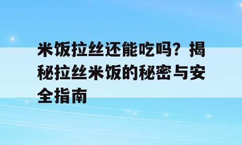 米饭拉丝还能吃吗？揭秘拉丝米饭的秘密与安全指南