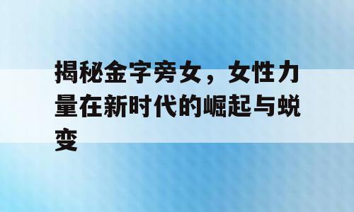 揭秘金字旁女，女性力量在新时代的崛起与蜕变