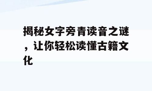揭秘女字旁青读音之谜，让你轻松读懂古籍文化
