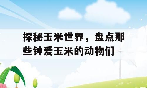 探秘玉米世界，盘点那些钟爱玉米的动物们
