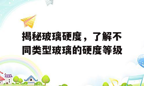 揭秘玻璃硬度，了解不同类型玻璃的硬度等级