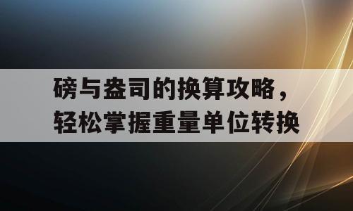 磅与盎司的换算攻略，轻松掌握重量单位转换