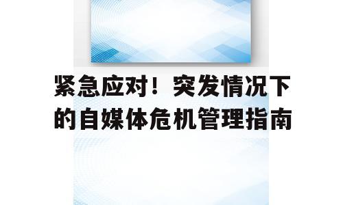 紧急应对！突发情况下的自媒体危机管理指南