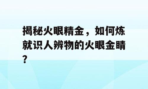 揭秘火眼精金，如何炼就识人辨物的火眼金睛？