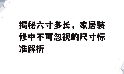揭秘六寸多长，家居装修中不可忽视的尺寸标准解析