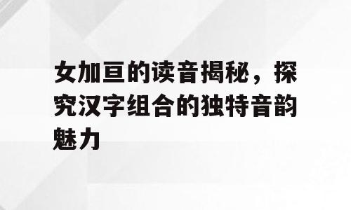 女加亘的读音揭秘，探究汉字组合的独特音韵魅力