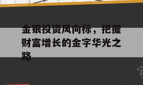金银投资风向标，把握财富增长的金字华光之路