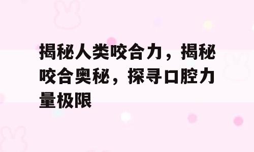 揭秘人类咬合力，揭秘咬合奥秘，探寻口腔力量极限