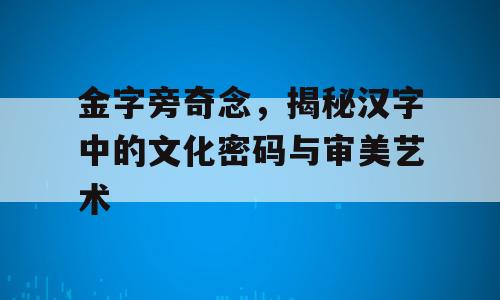 金字旁奇念，揭秘汉字中的文化密码与审美艺术