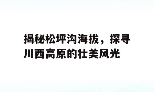 揭秘松坪沟海拔，探寻川西高原的壮美风光