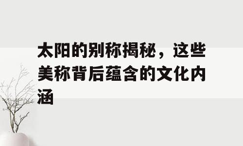 太阳的别称揭秘，这些美称背后蕴含的文化内涵